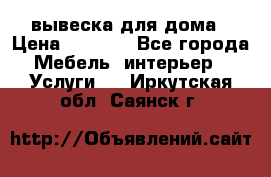 вывеска для дома › Цена ­ 3 500 - Все города Мебель, интерьер » Услуги   . Иркутская обл.,Саянск г.